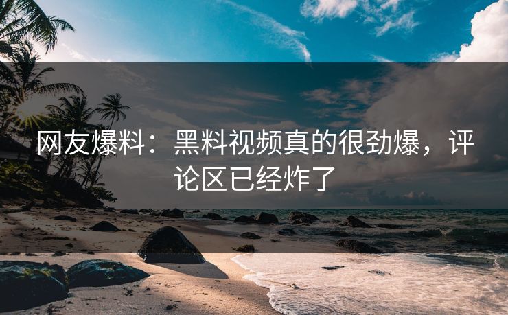 网友爆料：黑料视频真的很劲爆，评论区已经炸了