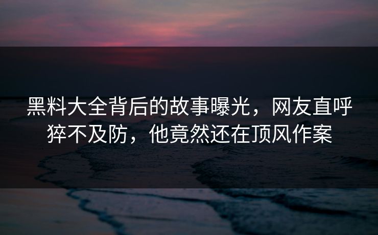 黑料大全背后的故事曝光，网友直呼猝不及防，他竟然还在顶风作案