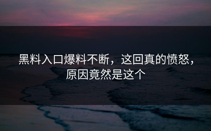 黑料入口爆料不断，这回真的愤怒，原因竟然是这个