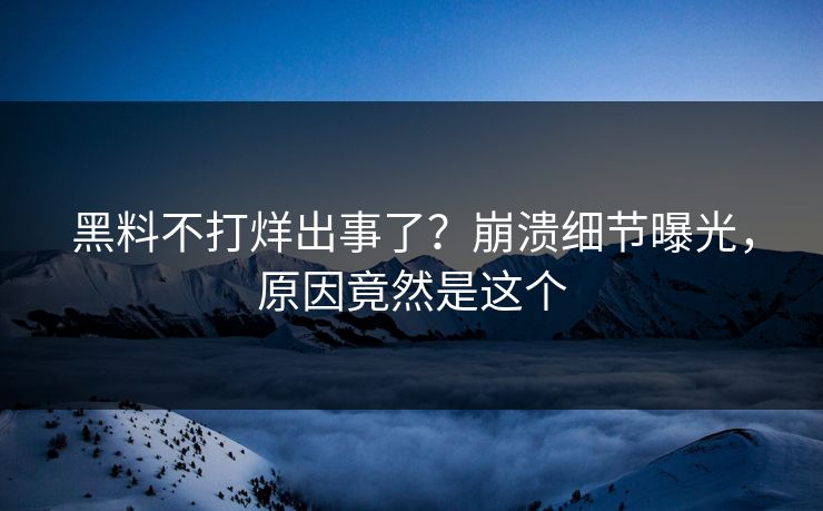 黑料不打烊出事了？崩溃细节曝光，原因竟然是这个