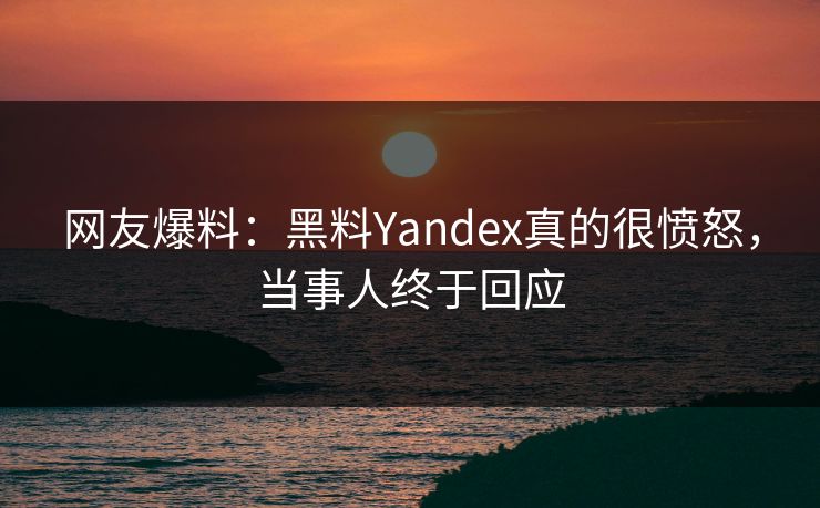 网友爆料：黑料Yandex真的很愤怒，当事人终于回应