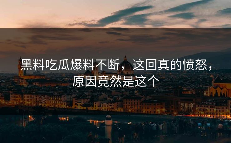 黑料吃瓜爆料不断，这回真的愤怒，原因竟然是这个