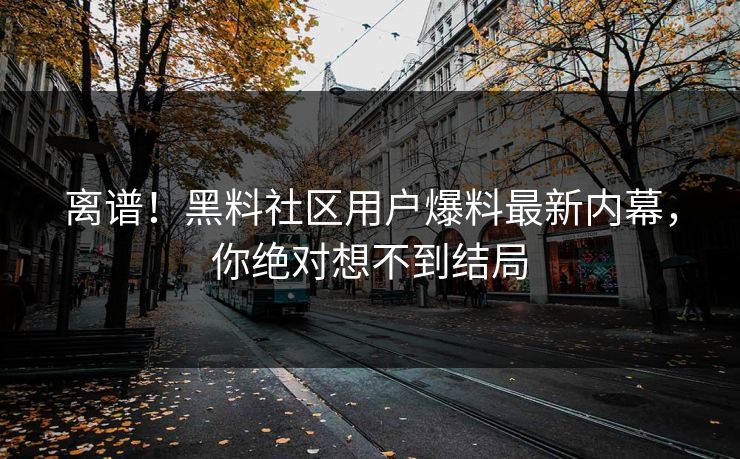 离谱！黑料社区用户爆料最新内幕，你绝对想不到结局