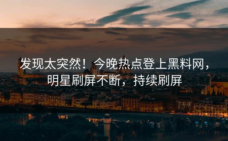 发现太突然！今晚热点登上黑料网，明星刷屏不断，持续刷屏