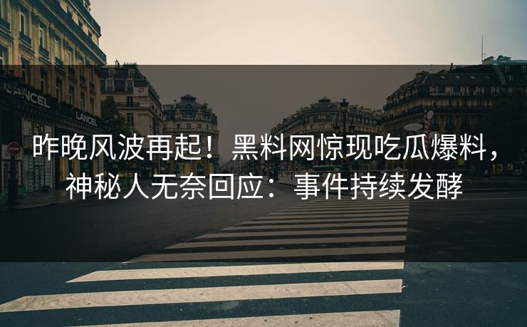 昨晚风波再起！黑料网惊现吃瓜爆料，神秘人无奈回应：事件持续发酵