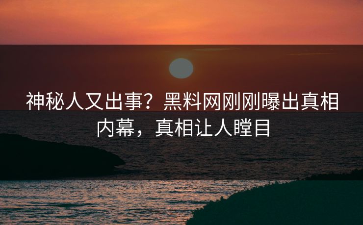神秘人又出事？黑料网刚刚曝出真相内幕，真相让人瞠目