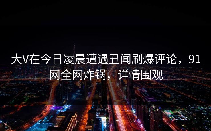 大V在今日凌晨遭遇丑闻刷爆评论，91网全网炸锅，详情围观