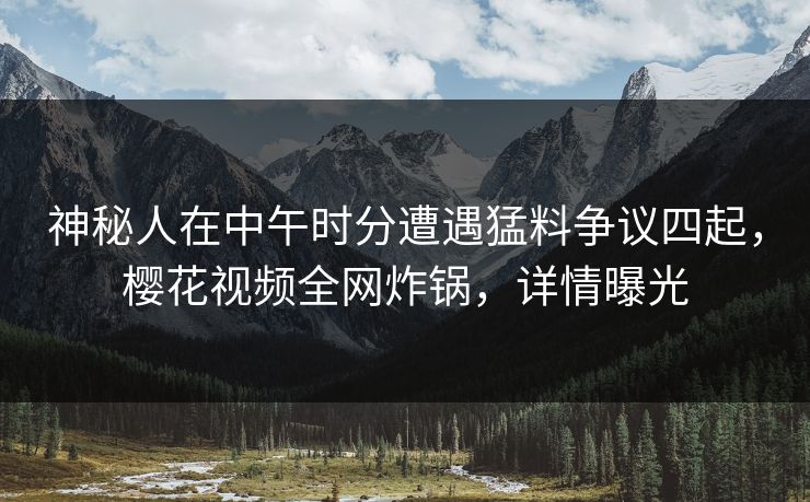 神秘人在中午时分遭遇猛料争议四起，樱花视频全网炸锅，详情曝光
