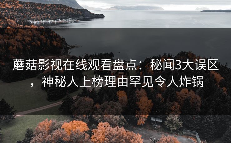 蘑菇影视在线观看盘点：秘闻3大误区，神秘人上榜理由罕见令人炸锅