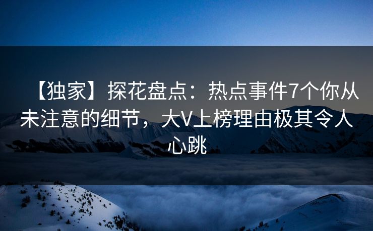 【独家】探花盘点：热点事件7个你从未注意的细节，大V上榜理由极其令人心跳