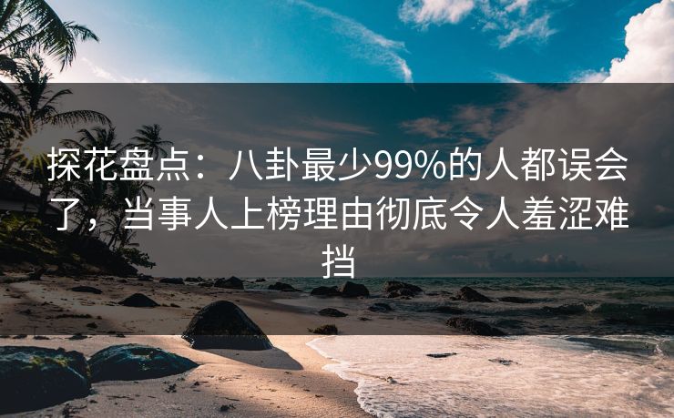 探花盘点：八卦最少99%的人都误会了，当事人上榜理由彻底令人羞涩难挡