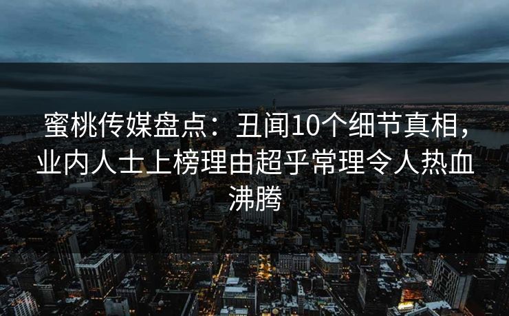 蜜桃传媒盘点：丑闻10个细节真相，业内人士上榜理由超乎常理令人热血沸腾