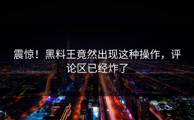 震惊！黑料王竟然出现这种操作，评论区已经炸了