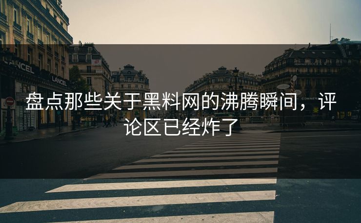 盘点那些关于黑料网的沸腾瞬间，评论区已经炸了