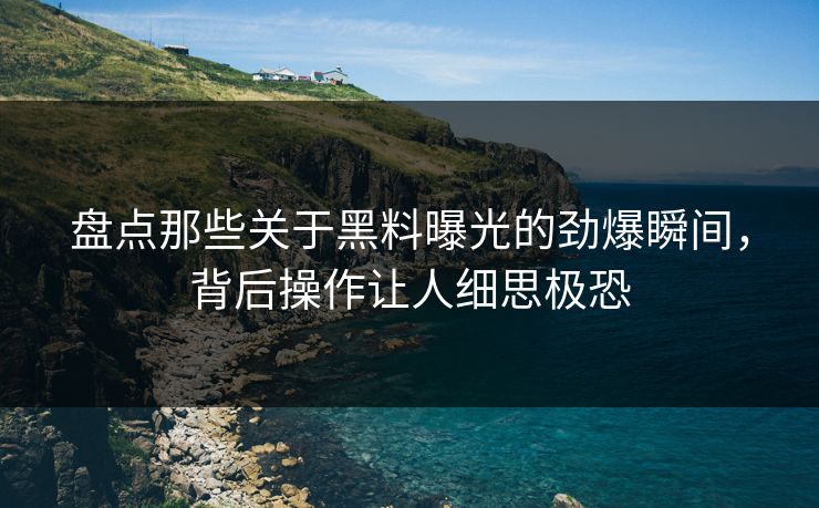 盘点那些关于黑料曝光的劲爆瞬间，背后操作让人细思极恐