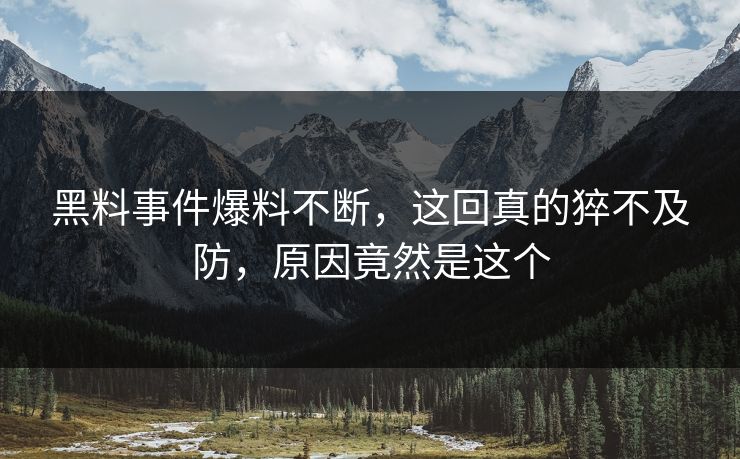 黑料事件爆料不断，这回真的猝不及防，原因竟然是这个