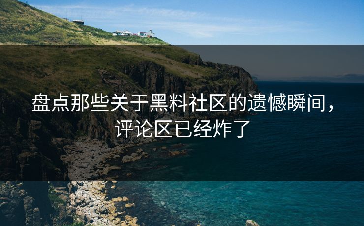 盘点那些关于黑料社区的遗憾瞬间，评论区已经炸了