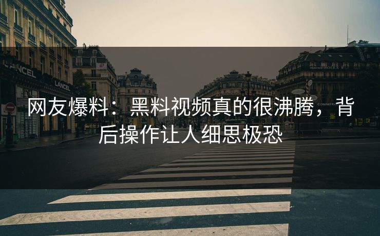 网友爆料：黑料视频真的很沸腾，背后操作让人细思极恐