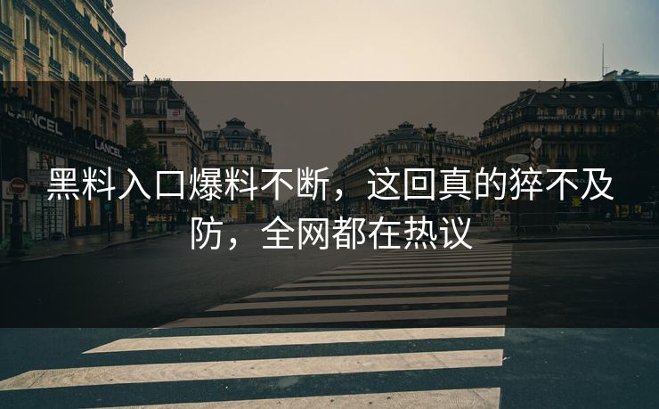 黑料入口爆料不断，这回真的猝不及防，全网都在热议