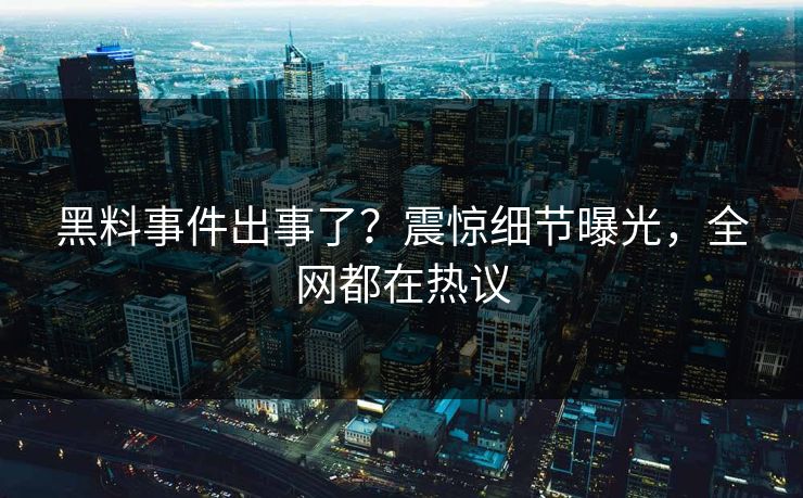 黑料事件出事了？震惊细节曝光，全网都在热议
