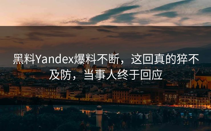 黑料Yandex爆料不断，这回真的猝不及防，当事人终于回应