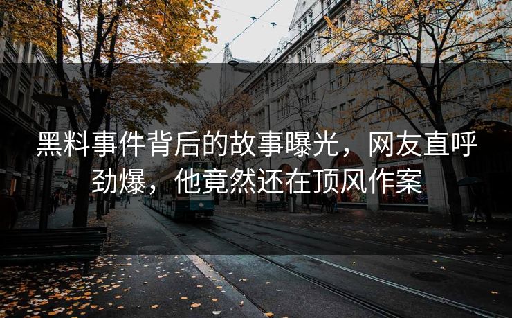黑料事件背后的故事曝光，网友直呼劲爆，他竟然还在顶风作案
