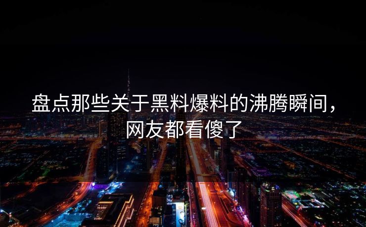 盘点那些关于黑料爆料的沸腾瞬间，网友都看傻了