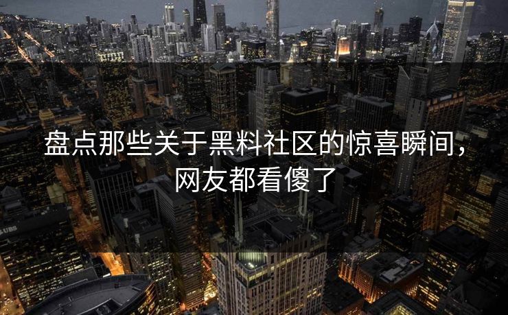 盘点那些关于黑料社区的惊喜瞬间，网友都看傻了