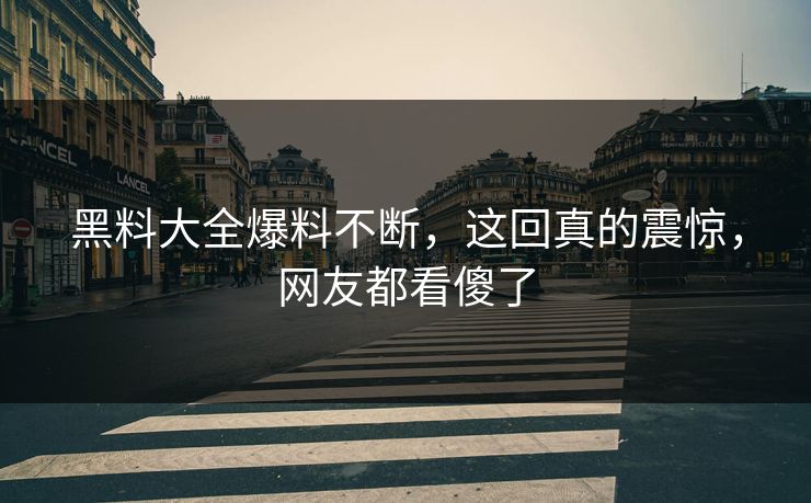 黑料大全爆料不断，这回真的震惊，网友都看傻了