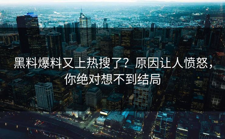 黑料爆料又上热搜了？原因让人愤怒，你绝对想不到结局