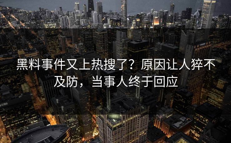 黑料事件又上热搜了？原因让人猝不及防，当事人终于回应
