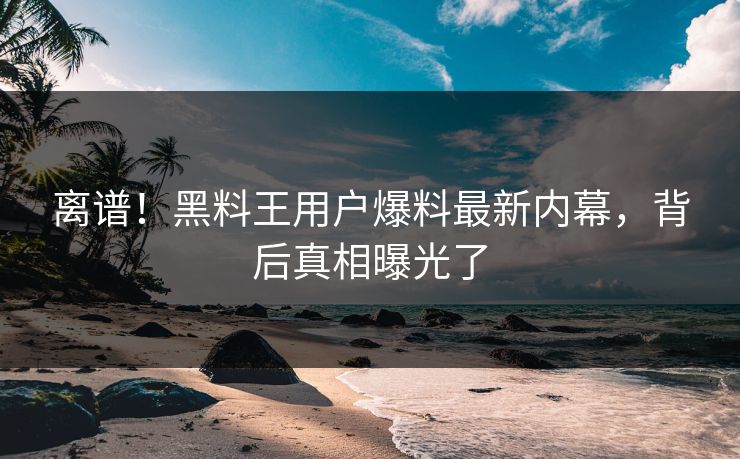 离谱！黑料王用户爆料最新内幕，背后真相曝光了