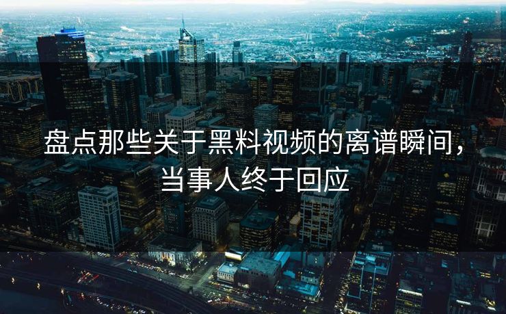 盘点那些关于黑料视频的离谱瞬间，当事人终于回应