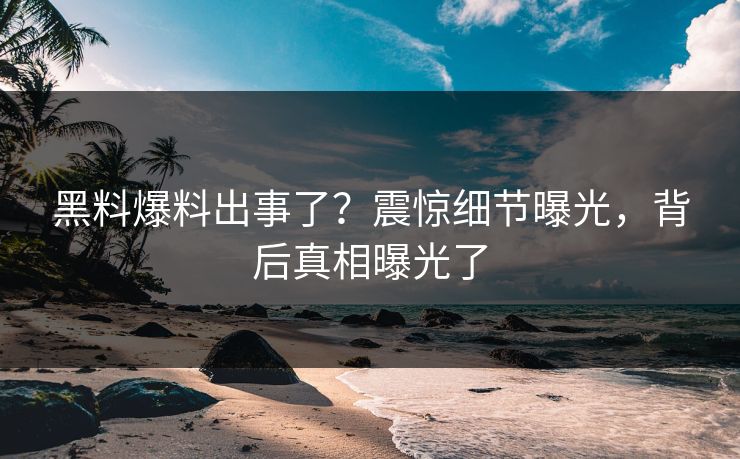 黑料爆料出事了？震惊细节曝光，背后真相曝光了