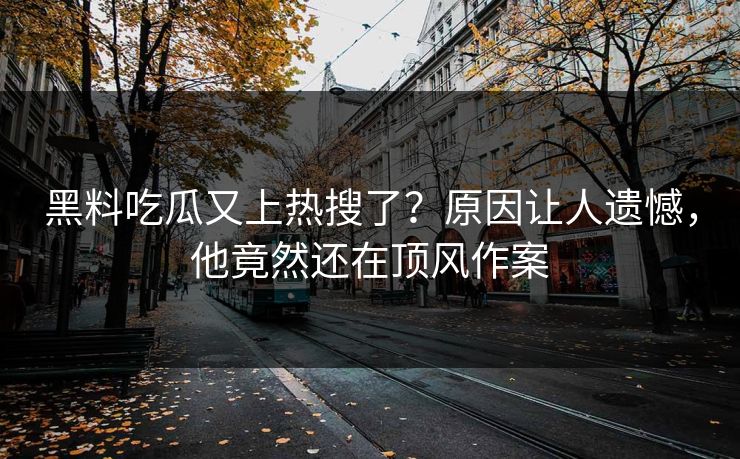 黑料吃瓜又上热搜了？原因让人遗憾，他竟然还在顶风作案