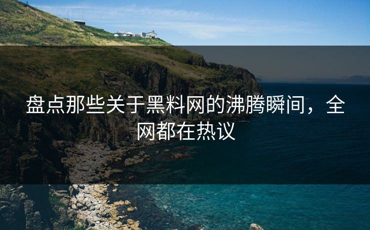 盘点那些关于黑料网的沸腾瞬间，全网都在热议