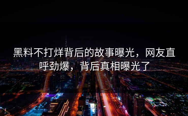 黑料不打烊背后的故事曝光，网友直呼劲爆，背后真相曝光了