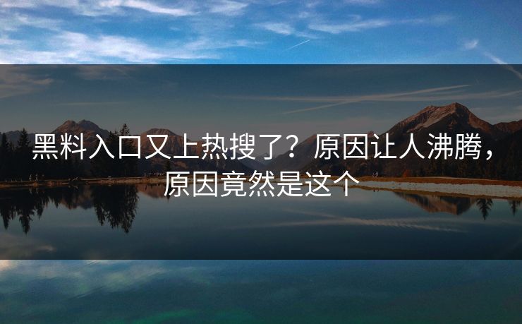 黑料入口又上热搜了？原因让人沸腾，原因竟然是这个