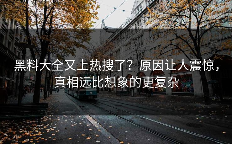 黑料大全又上热搜了？原因让人震惊，真相远比想象的更复杂