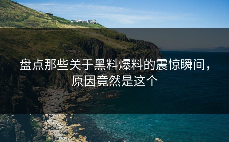 盘点那些关于黑料爆料的震惊瞬间，原因竟然是这个