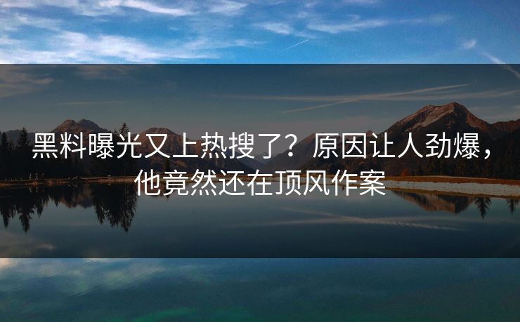 黑料曝光又上热搜了？原因让人劲爆，他竟然还在顶风作案