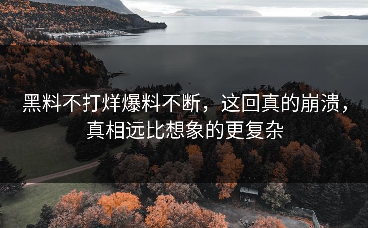 黑料不打烊爆料不断，这回真的崩溃，真相远比想象的更复杂