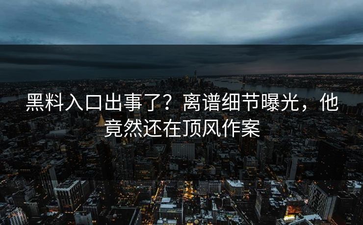 黑料入口出事了？离谱细节曝光，他竟然还在顶风作案