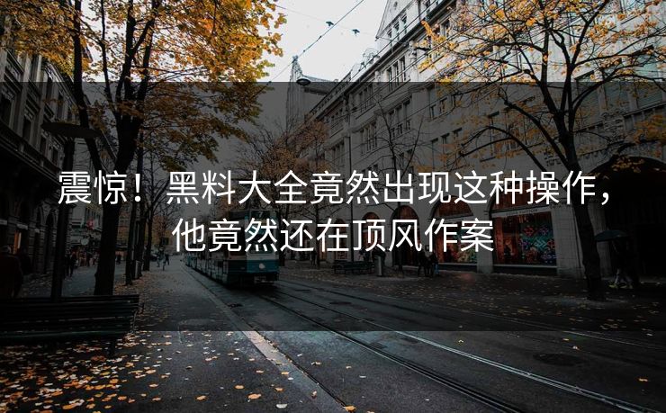 震惊！黑料大全竟然出现这种操作，他竟然还在顶风作案