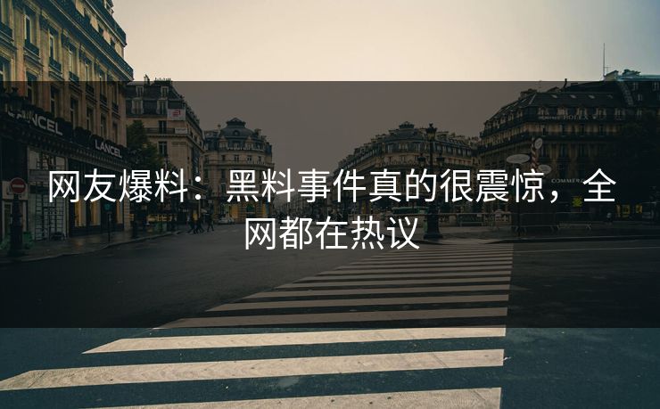 网友爆料：黑料事件真的很震惊，全网都在热议