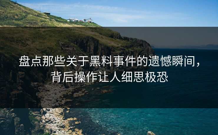 盘点那些关于黑料事件的遗憾瞬间，背后操作让人细思极恐