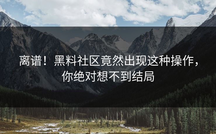 离谱！黑料社区竟然出现这种操作，你绝对想不到结局