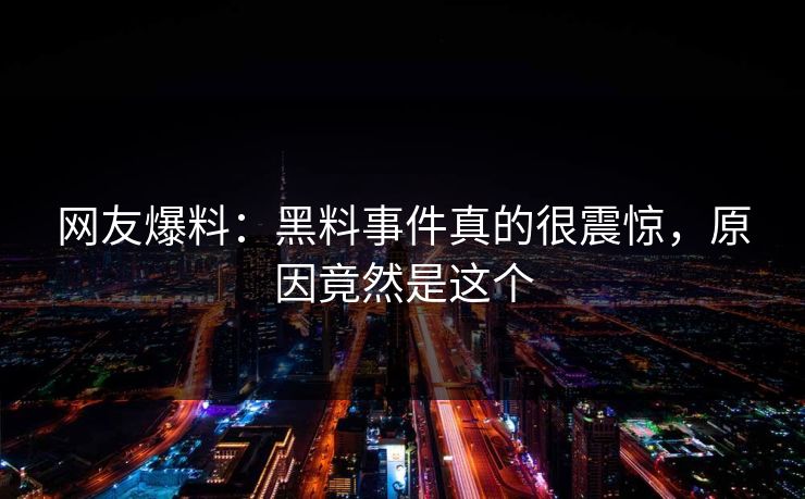 网友爆料：黑料事件真的很震惊，原因竟然是这个
