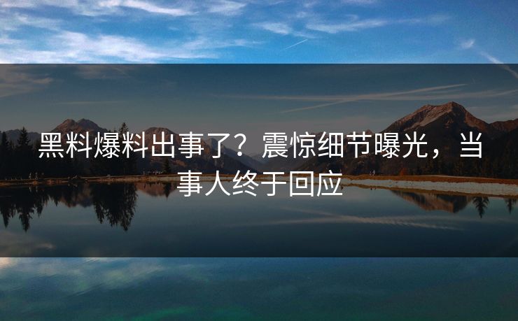 黑料爆料出事了？震惊细节曝光，当事人终于回应