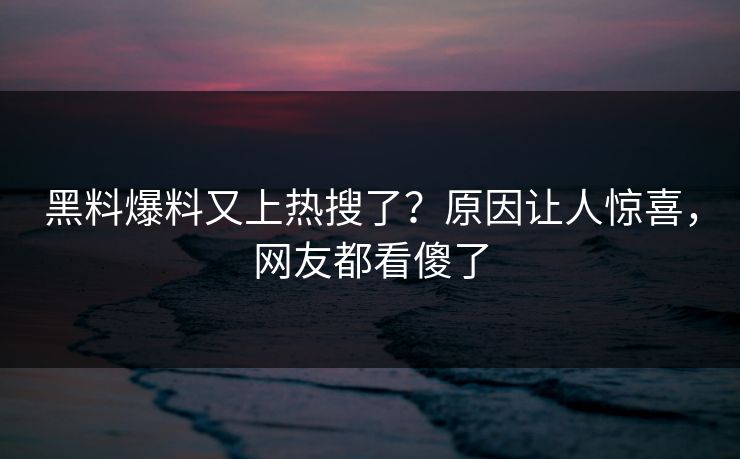 黑料爆料又上热搜了？原因让人惊喜，网友都看傻了